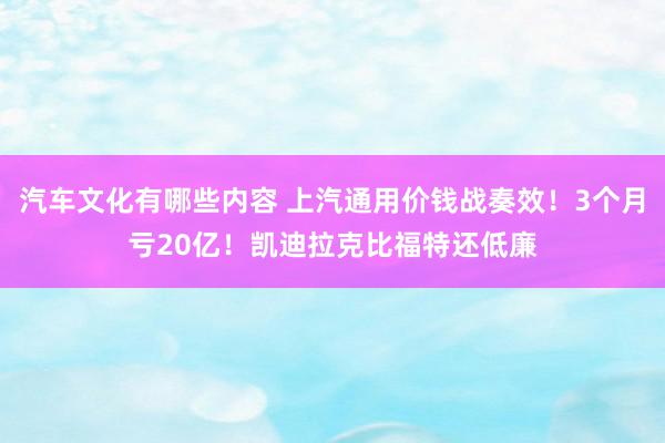 汽车文化有哪些内容 上汽通用价钱战奏效！3个月亏20亿！凯迪拉克比福特还低廉