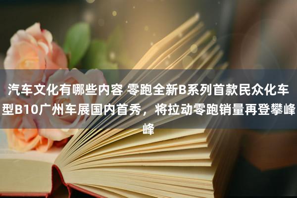 汽车文化有哪些内容 零跑全新B系列首款民众化车型B10广州车展国内首秀，将拉动零跑销量再登攀峰