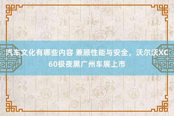 汽车文化有哪些内容 兼顾性能与安全，沃尔沃XC60极夜黑广州车展上市