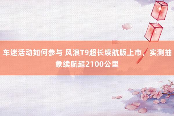 车迷活动如何参与 风浪T9超长续航版上市，实测抽象续航超2100公里