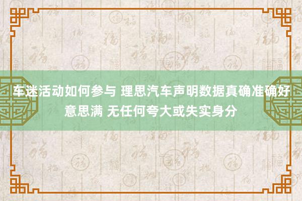 车迷活动如何参与 理思汽车声明数据真确准确好意思满 无任何夸大或失实身分