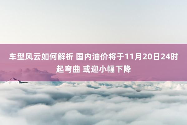 车型风云如何解析 国内油价将于11月20日24时起弯曲 或迎小幅下降