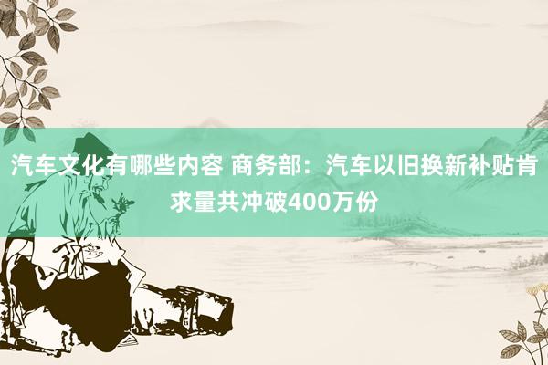 汽车文化有哪些内容 商务部：汽车以旧换新补贴肯求量共冲破400万份