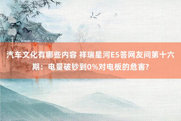 汽车文化有哪些内容 祥瑞星河E5答网友问第十六期：电量破钞到0%对电板的危害?