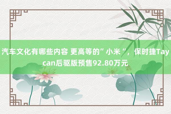 汽车文化有哪些内容 更高等的”小米“，保时捷Taycan后驱版预售92.80万元