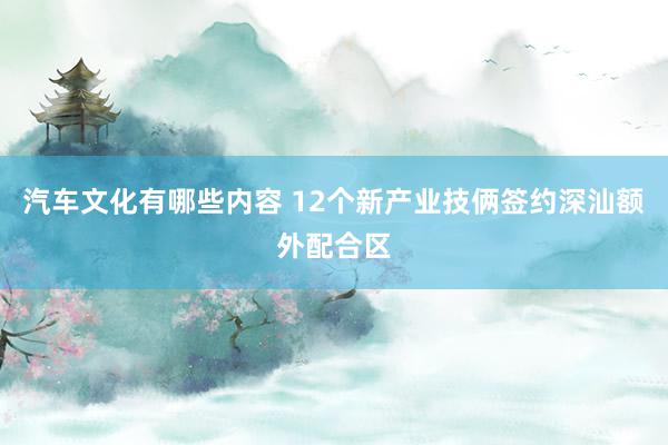 汽车文化有哪些内容 12个新产业技俩签约深汕额外配合区