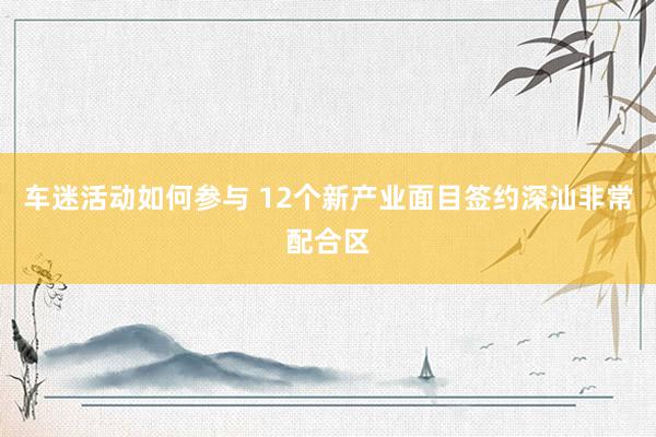 车迷活动如何参与 12个新产业面目签约深汕非常配合区