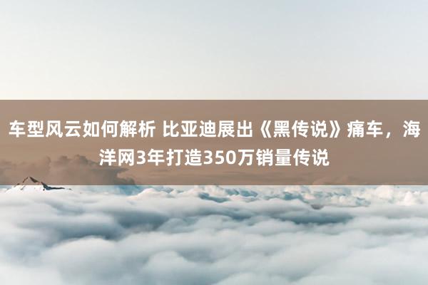 车型风云如何解析 比亚迪展出《黑传说》痛车，海洋网3年打造350万销量传说