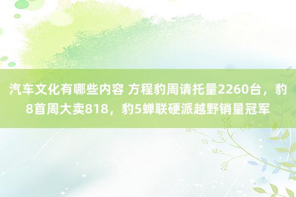 汽车文化有哪些内容 方程豹周请托量2260台，豹8首周大卖818，豹5蝉联硬派越野销量冠军