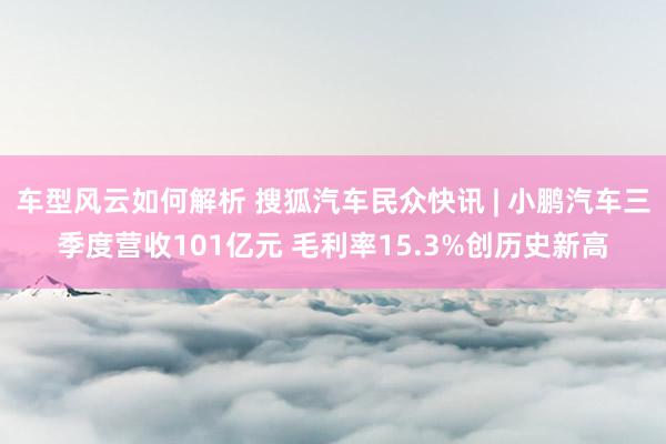 车型风云如何解析 搜狐汽车民众快讯 | 小鹏汽车三季度营收101亿元 毛利率15.3%创历史新高