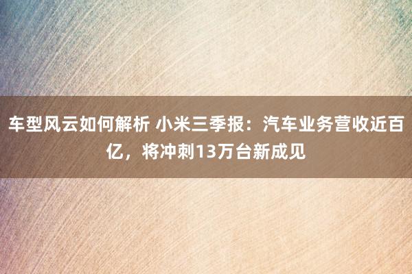 车型风云如何解析 小米三季报：汽车业务营收近百亿，将冲刺13万台新成见