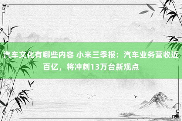 汽车文化有哪些内容 小米三季报：汽车业务营收近百亿，将冲刺13万台新观点