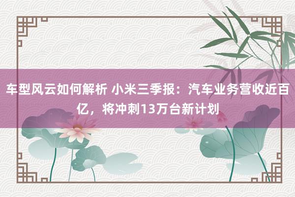 车型风云如何解析 小米三季报：汽车业务营收近百亿，将冲刺13万台新计划