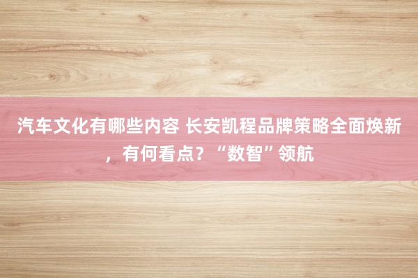 汽车文化有哪些内容 长安凯程品牌策略全面焕新，有何看点？“数智”领航