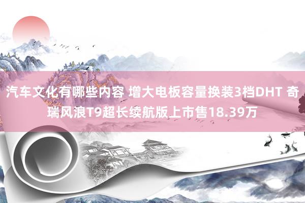 汽车文化有哪些内容 增大电板容量换装3档DHT 奇瑞风浪T9超长续航版上市售18.39万