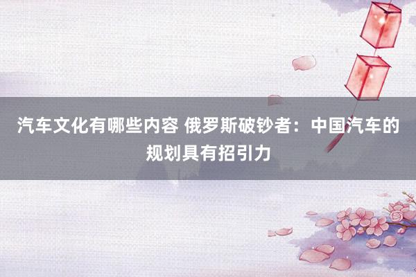 汽车文化有哪些内容 俄罗斯破钞者：中国汽车的规划具有招引力